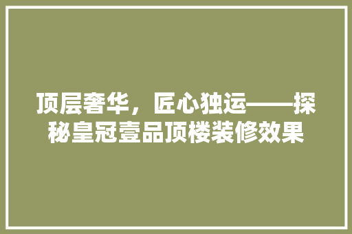 顶层奢华，匠心独运——探秘皇冠壹品顶楼装修效果
