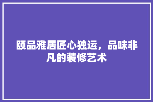 颐品雅居匠心独运，品味非凡的装修艺术