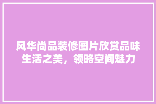 风华尚品装修图片欣赏品味生活之美，领略空间魅力