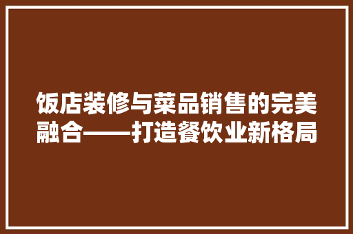 饭店装修与菜品销售的完美融合——打造餐饮业新格局