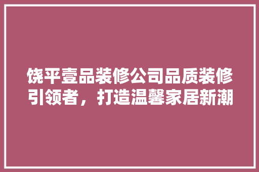 饶平壹品装修公司品质装修引领者，打造温馨家居新潮流