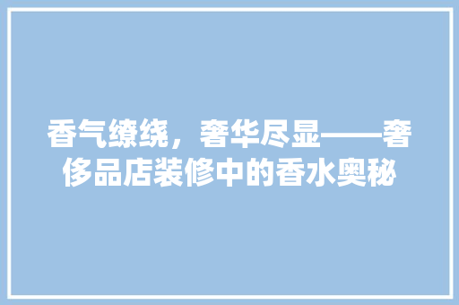 香气缭绕，奢华尽显——奢侈品店装修中的香水奥秘