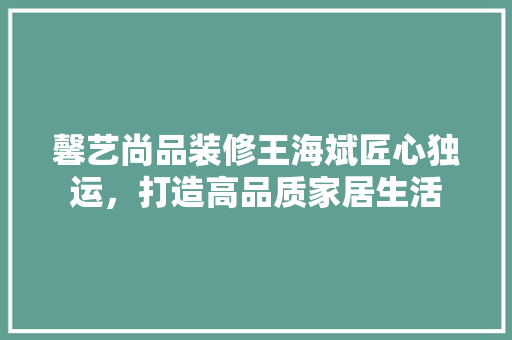 馨艺尚品装修王海斌匠心独运，打造高品质家居生活