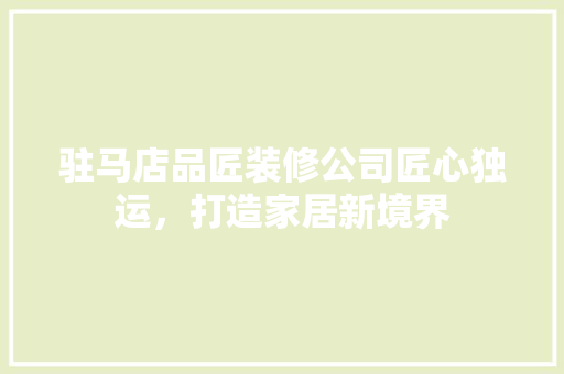 驻马店品匠装修公司匠心独运，打造家居新境界