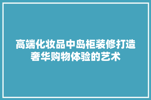 高端化妆品中岛柜装修打造奢华购物体验的艺术