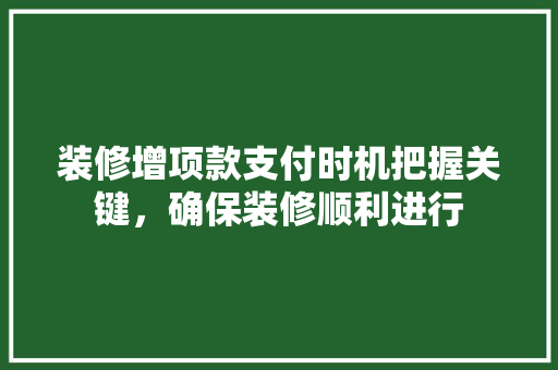 装修增项款支付时机把握关键，确保装修顺利进行
