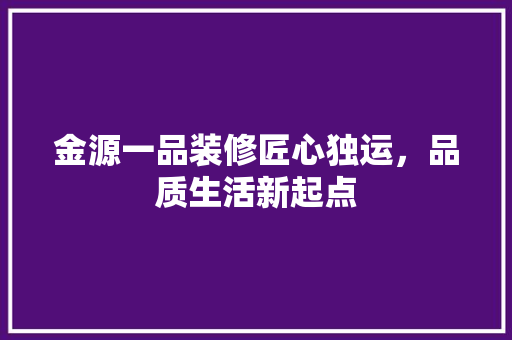 金源一品装修匠心独运，品质生活新起点