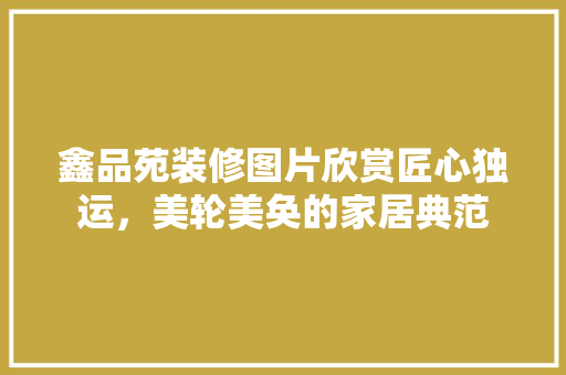 鑫品苑装修图片欣赏匠心独运，美轮美奂的家居典范