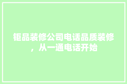 钜品装修公司电话品质装修，从一通电话开始