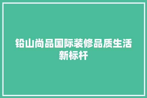 铅山尚品国际装修品质生活新标杆