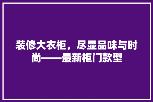 装修大衣柜，尽显品味与时尚——最新柜门款型
