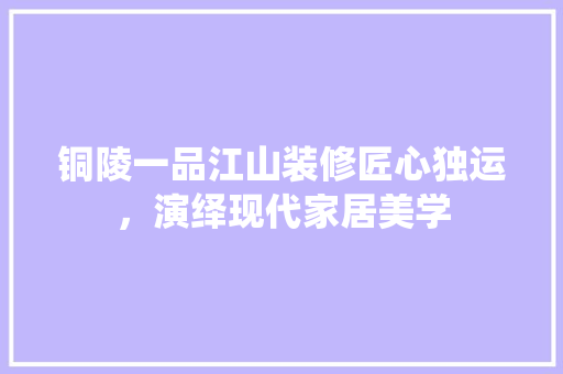 铜陵一品江山装修匠心独运，演绎现代家居美学