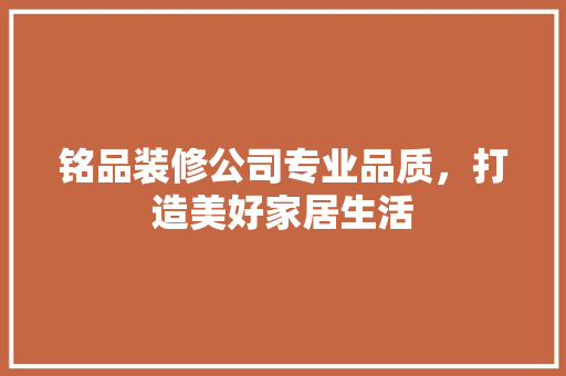 铭品装修公司专业品质，打造美好家居生活