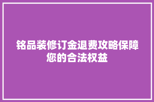 铭品装修订金退费攻略保障您的合法权益