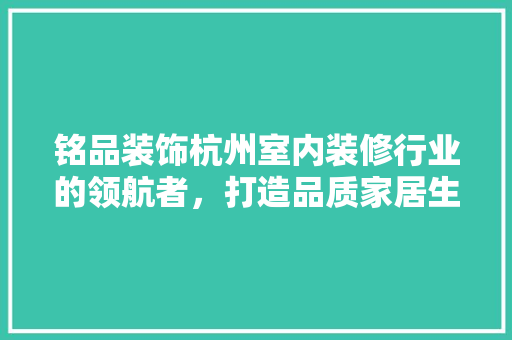 铭品装饰杭州室内装修行业的领航者，打造品质家居生活新标杆