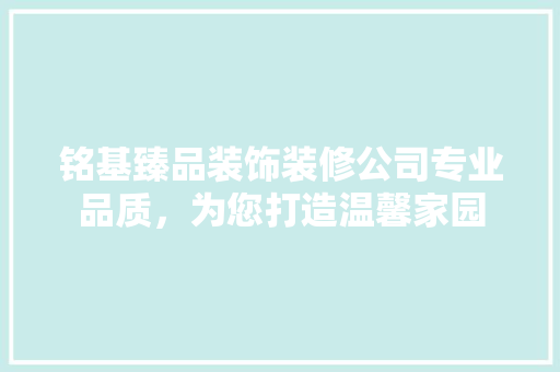 铭基臻品装饰装修公司专业品质，为您打造温馨家园