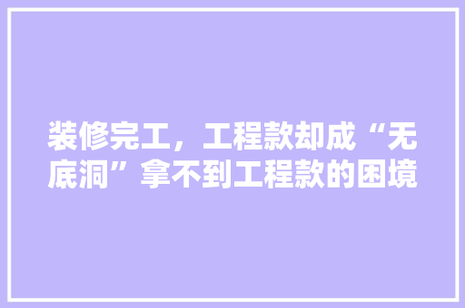 装修完工，工程款却成“无底洞”拿不到工程款的困境与对策