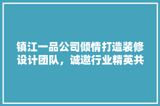 镇江一品公司倾情打造装修设计团队，诚邀行业精英共创辉煌