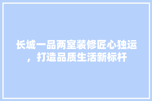 长城一品两室装修匠心独运，打造品质生活新标杆