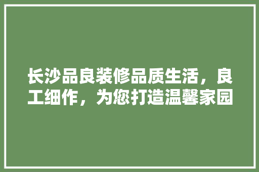 长沙品良装修品质生活，良工细作，为您打造温馨家园