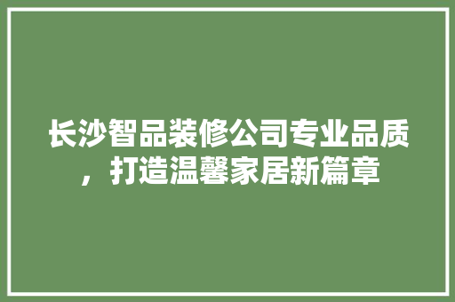 长沙智品装修公司专业品质，打造温馨家居新篇章