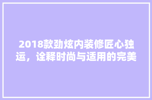 2018款劲炫内装修匠心独运，诠释时尚与适用的完美融合