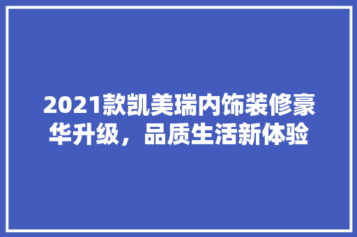 2021款凯美瑞内饰装修豪华升级，品质生活新体验