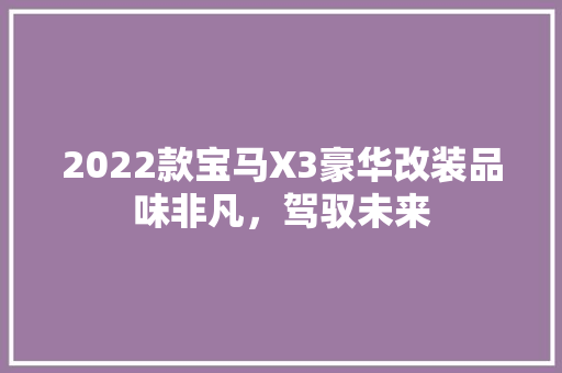 2022款宝马X3豪华改装品味非凡，驾驭未来