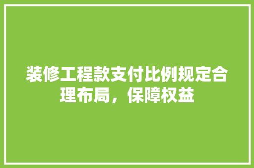 装修工程款支付比例规定合理布局，保障权益