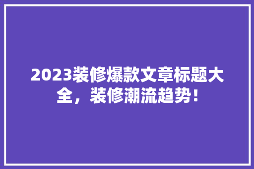 2023装修爆款文章标题大全，装修潮流趋势！