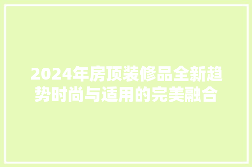 2024年房顶装修品全新趋势时尚与适用的完美融合