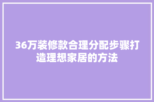 36万装修款合理分配步骤打造理想家居的方法