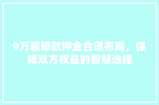 9万装修款押金合理布局，保障双方权益的智慧选择