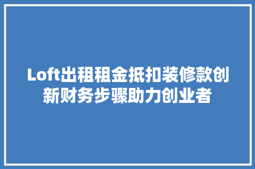 Loft出租租金抵扣装修款创新财务步骤助力创业者
