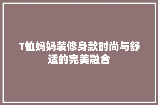 T恤妈妈装修身款时尚与舒适的完美融合