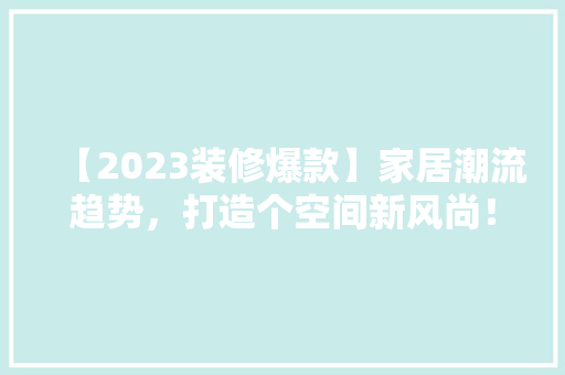 【2023装修爆款】家居潮流趋势，打造个空间新风尚！