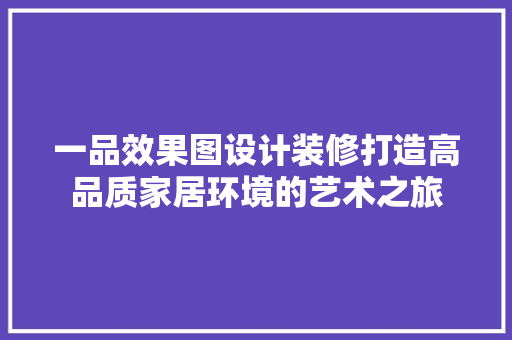一品效果图设计装修打造高品质家居环境的艺术之旅