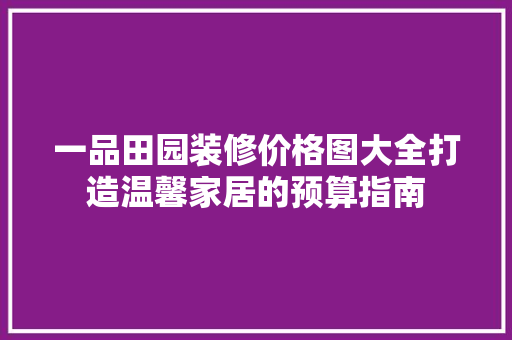 一品田园装修价格图大全打造温馨家居的预算指南