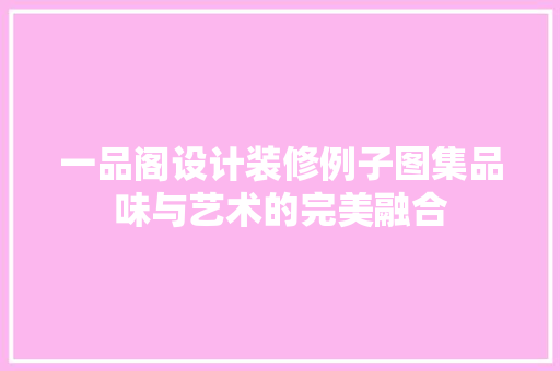一品阁设计装修例子图集品味与艺术的完美融合
