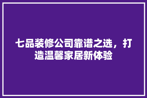 七品装修公司靠谱之选，打造温馨家居新体验