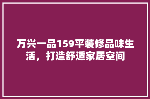 万兴一品159平装修品味生活，打造舒适家居空间
