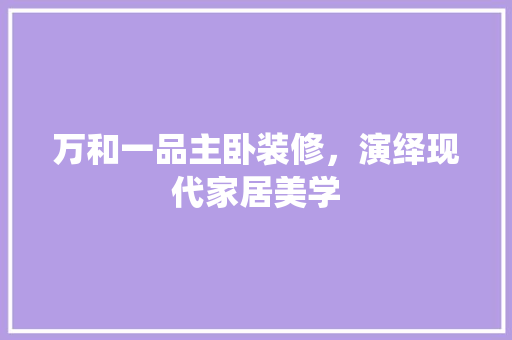 万和一品主卧装修，演绎现代家居美学