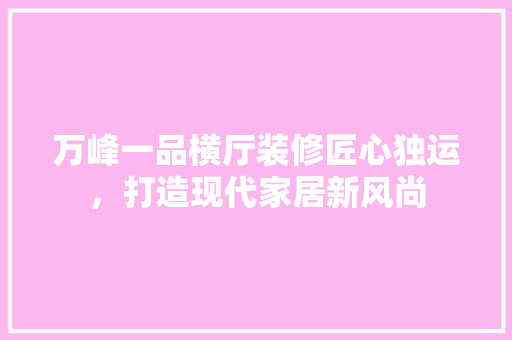 万峰一品横厅装修匠心独运，打造现代家居新风尚
