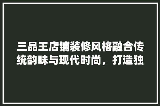 三品王店铺装修风格融合传统韵味与现代时尚，打造独特空间体验