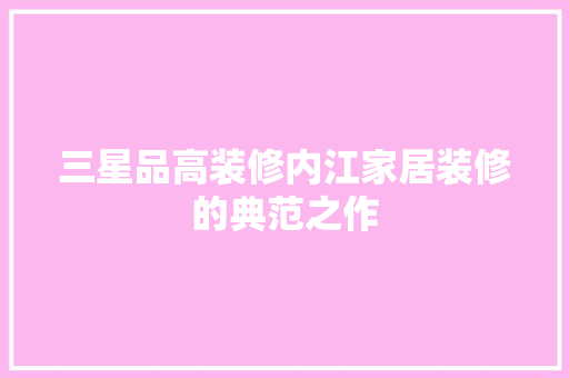 三星品高装修内江家居装修的典范之作