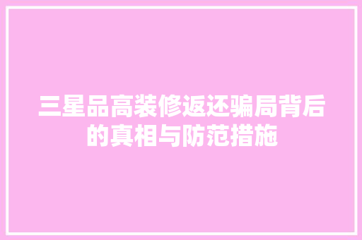 三星品高装修返还骗局背后的真相与防范措施