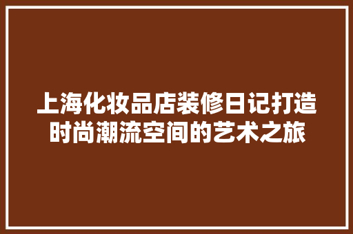 上海化妆品店装修日记打造时尚潮流空间的艺术之旅