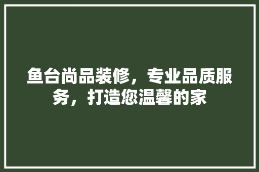 鱼台尚品装修，专业品质服务，打造您温馨的家