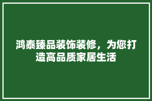 鸿泰臻品装饰装修，为您打造高品质家居生活