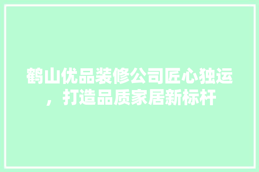 鹤山优品装修公司匠心独运，打造品质家居新标杆
